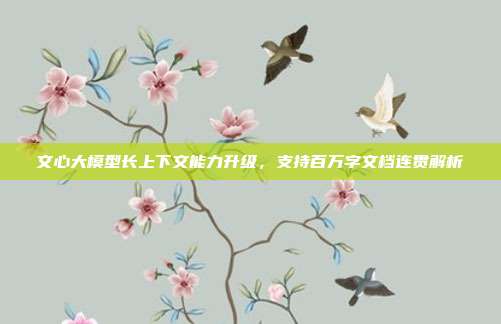 文心大模型长上下文能力升级,支持百万字文档连贯解析