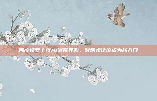 百度搜索上线AI消费导购,对话式比价成为新入口