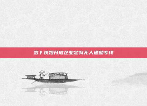 萝卜快跑开放企业定制无人通勤专线
