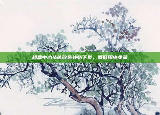 超算中心节能改造补贴下发，降低用电负荷