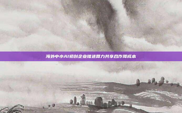 海外中小AI初创企业推进算力共享合作降成本