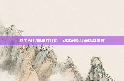苏宁AI门店热力分析,动态调整商品摆放位置