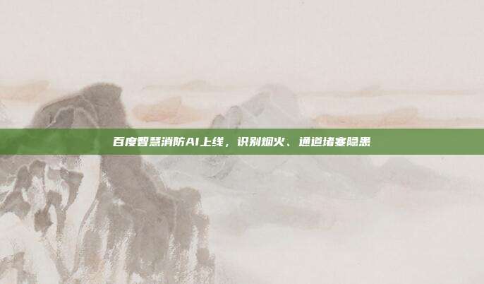 百度智慧消防AI上线，识别烟火、通道堵塞隐患