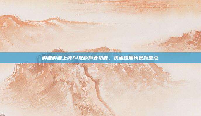 哔哩哔哩上线AI视频摘要功能，快速梳理长视频重点