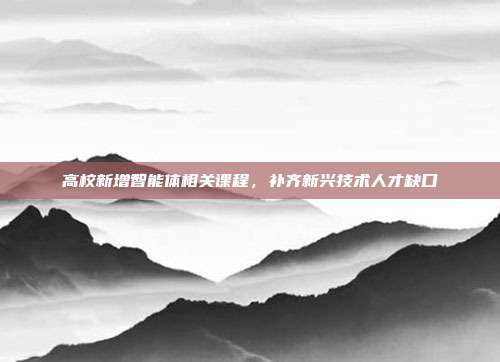 高校新增智能体相关课程,补齐新兴技术人才缺口