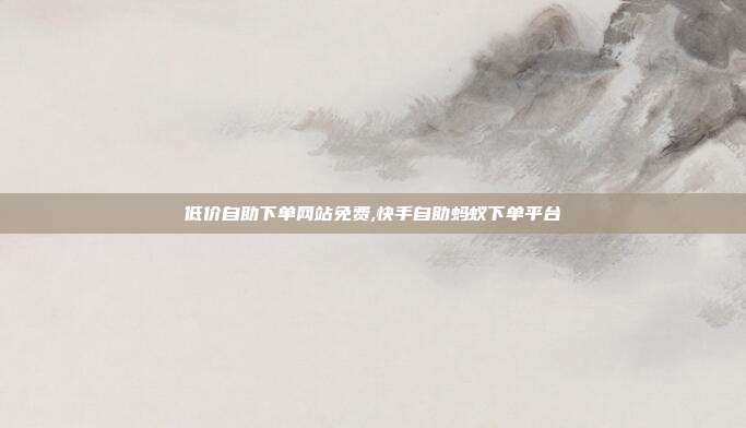 低价自助下单网站免费,快手自助蚂蚁下单平台