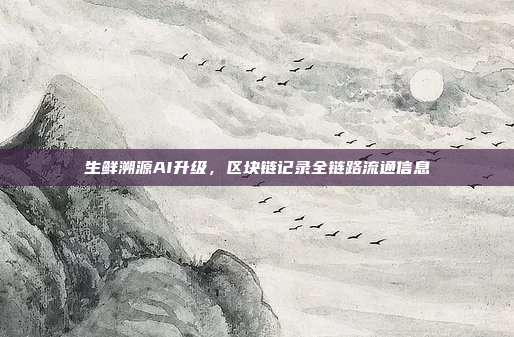 生鲜溯源AI升级,区块链记录全链路流通信息