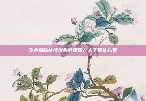 政企采购持续优先选用国产人工智能方案