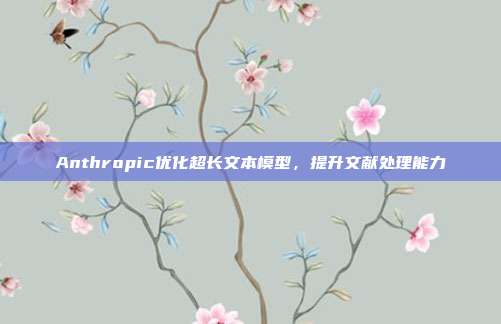 Anthropic优化超长文本模型,提升文献处理能力