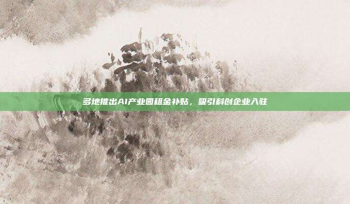 多地推出AI产业园租金补贴,吸引科创企业入驻