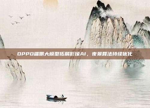 OPPO端侧大模型拓展影像AI,夜景算法持续优化