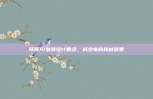 环保AI包装设计普及,减少电商耗材浪费