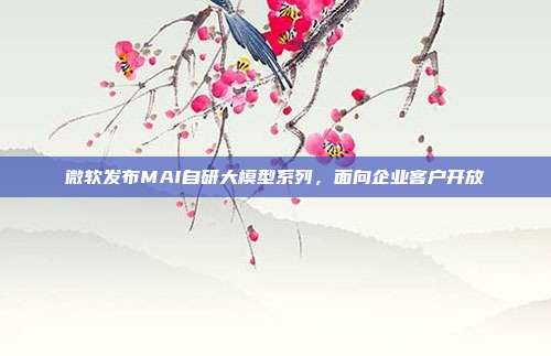 微软发布MAI自研大模型系列,面向企业客户开放