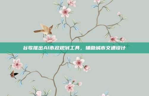 谷歌推出AI市政规划工具,辅助城市交通设计
