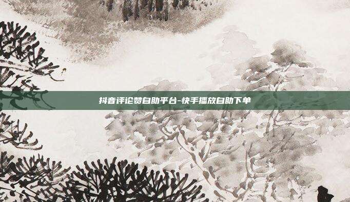 抖音评论赞自助平台-快手播放自助下单