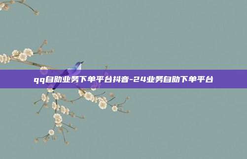 qq自助业务下单平台抖音-24业务自助下单平台