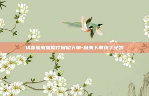 抖音播放量软件自助下单-自助下单快手免费