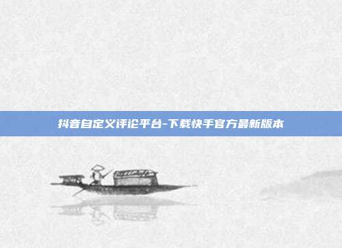 抖音自定义评论平台-下载快手官方最新版本