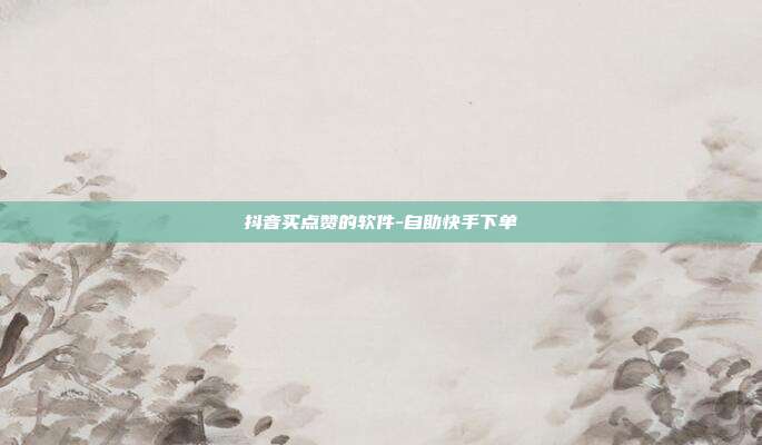 抖音买点赞的软件-自助快手下单