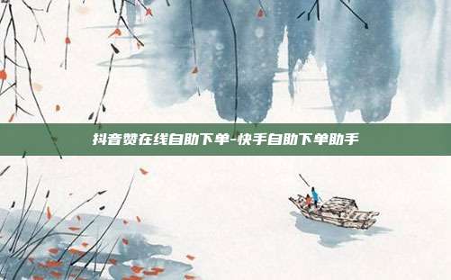 抖音赞在线自助下单-快手自助下单助手