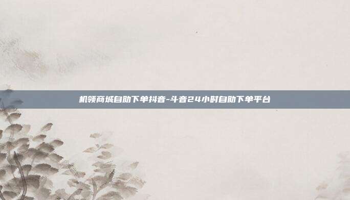 机领商城自助下单抖音-斗音24小时自助下单平台
