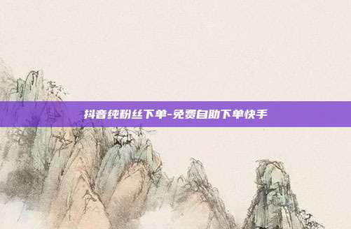 抖音纯粉丝下单-免费自助下单快手