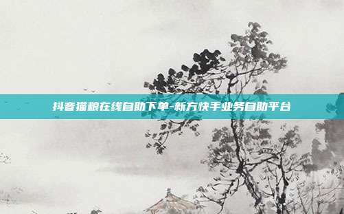 抖音猫粮在线自助下单-新方快手业务自助平台