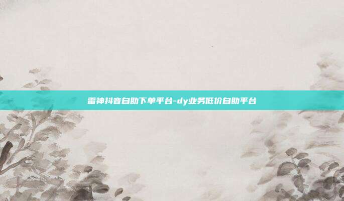 雷神抖音自助下单平台-dy业务低价自助平台