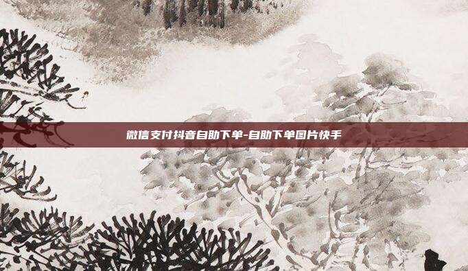 微信支付抖音自助下单-自助下单图片快手