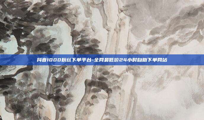 抖音1000粉丝下单平台-全网最低价24小时自助下单网站