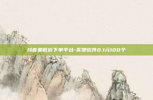 抖音最低价下单平台-买赞软件0.1元100个