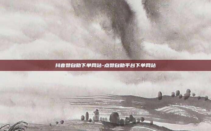 抖音赞自助下单网站-点赞自助平台下单网站