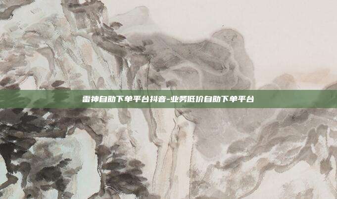 雷神自助下单平台抖音-业务低价自助下单平台