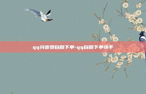 qq抖音赞自助下单-qq自助下单快手