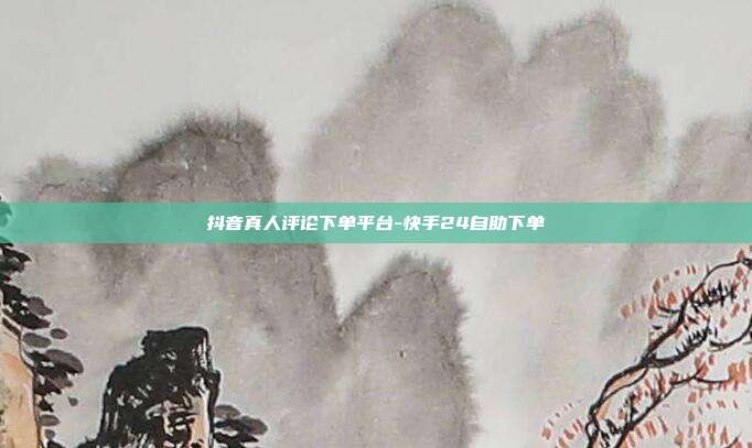 抖音真人评论下单平台-快手24自助下单