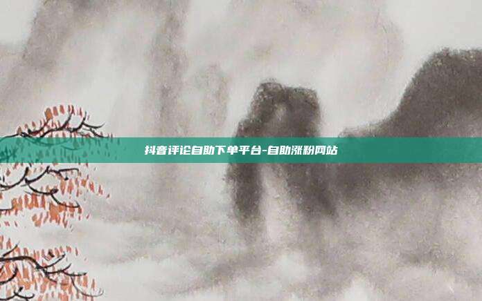 抖音评论自助下单平台-自助涨粉网站