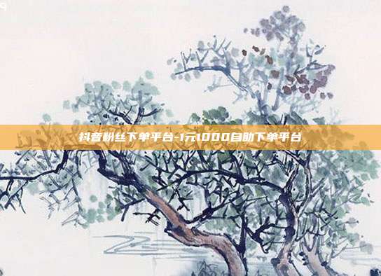 抖音粉丝下单平台-1元1000自助下单平台