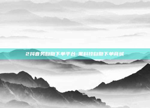 2抖音务自助下单平台-黑科技自助下单商城