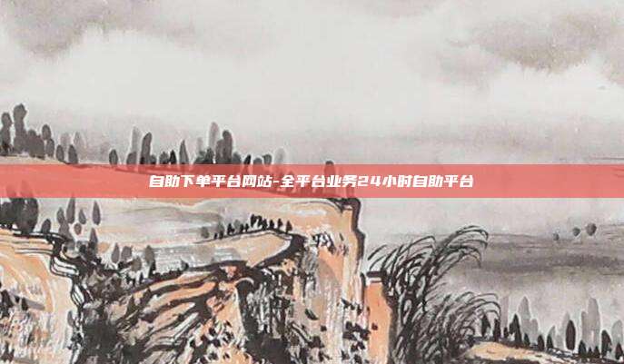 自助下单平台网站-全平台业务24小时自助平台