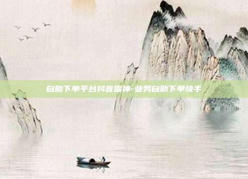 自助下单平台抖音雷神-业务自助下单快手