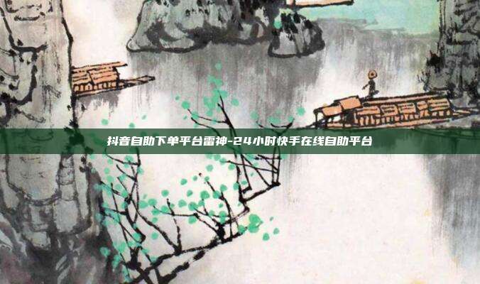 抖音自助下单平台雷神-24小时快手在线自助平台