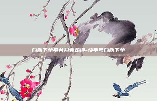 自助下单平台抖音热评-快手号自助下单