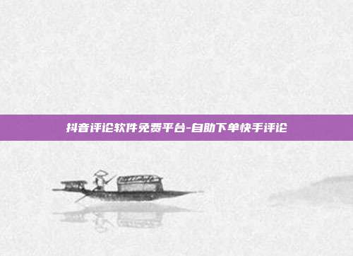 抖音评论软件免费平台-自助下单快手评论