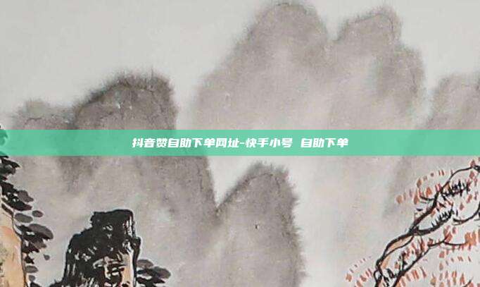 抖音赞自助下单网址-快手小号 自助下单
