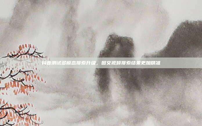 抖音测试多模态搜索升级，图文视频搜索结果更加精准