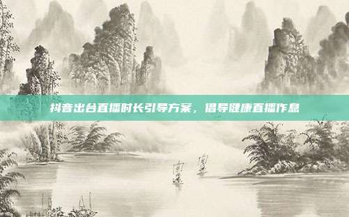 抖音出台直播时长引导方案,倡导健康直播作息