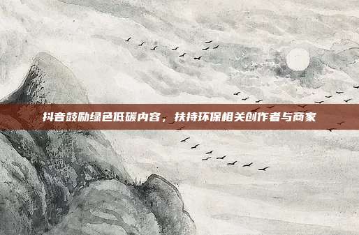 抖音鼓励绿色低碳内容，扶持环保相关创作者与商家
