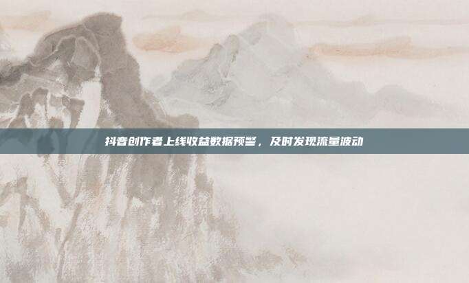抖音创作者上线收益数据预警,及时发现流量波动