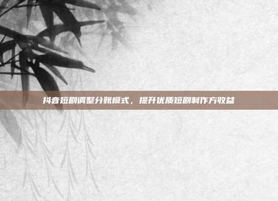 抖音短剧调整分账模式，提升优质短剧制作方收益