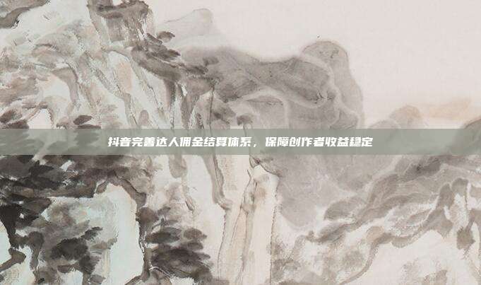 抖音完善达人佣金结算体系，保障创作者收益稳定